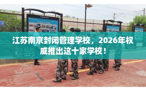 江苏南京封闭管理学校，2026年权威推出这十家学校！