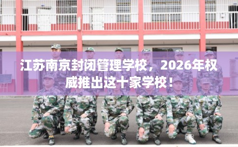 江苏南京封闭管理学校，2026年权威推出这十家学校！