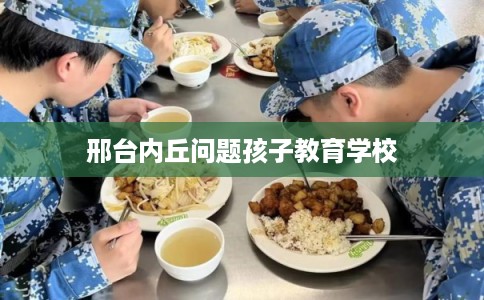 邢台内丘问题孩子教育学校