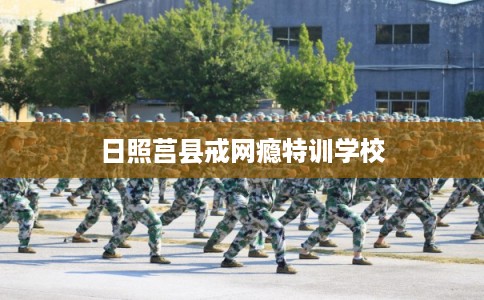 日照莒县戒网瘾特训学校