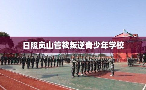 日照岚山管教叛逆青少年学校 日照岚山管教叛逆青少年学校