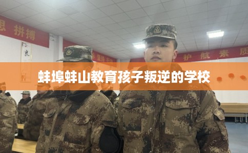 蚌埠蚌山教育孩子叛逆的学校