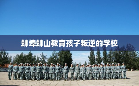 蚌埠蚌山教育孩子叛逆的学校