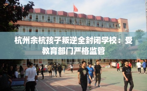 杭州余杭孩子叛逆全封闭学校：受教育部门严格监管