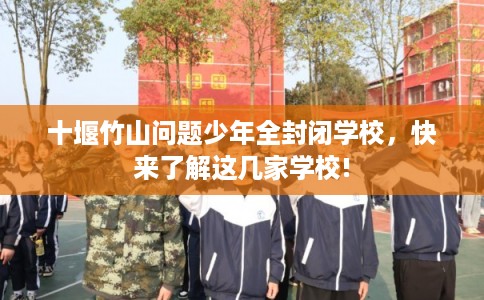 十堰竹山问题少年全封闭学校，快来了解这几家学校!