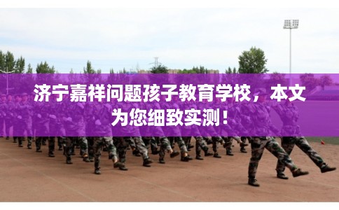 济宁嘉祥问题孩子教育学校,本文为您细致实测! 济宁嘉祥问题孩子教育学校,本文为您细致实测!