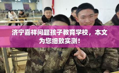 济宁嘉祥问题孩子教育学校,本文为您细致实测! 济宁嘉祥问题孩子教育学校,本文为您细致实测!