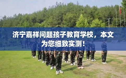 济宁嘉祥问题孩子教育学校，本文为您细致实测！