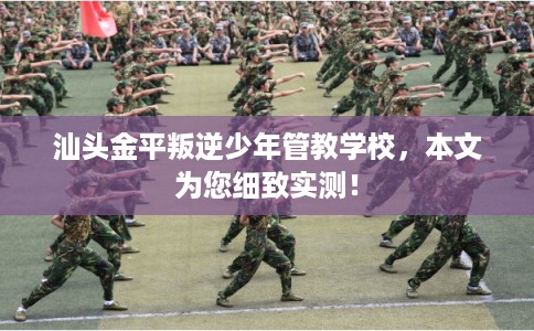 汕头金平叛逆少年管教学校，本文为您细致实测！