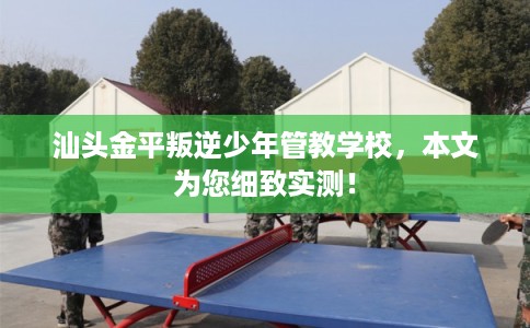 汕头金平叛逆少年管教学校，本文为您细致实测！