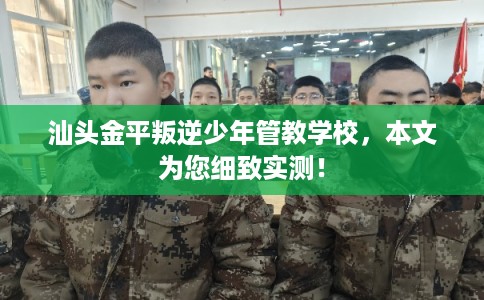 汕头金平叛逆少年管教学校，本文为您细致实测！