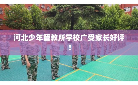 河北少年管教所学校广受家长好评！