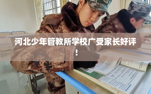 河北少年管教所学校广受家长好评！