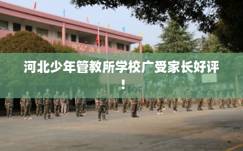 河北少年管教所学校广受家长好评！