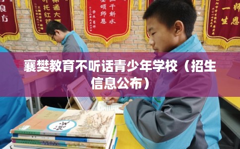 襄樊教育不听话青少年学校（招生信息公布）