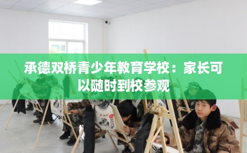 承德双桥青少年教育学校：家长可以随时到校参观