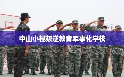 中山小榄叛逆教育军事化学校