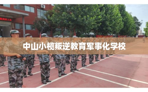 中山小榄叛逆教育军事化学校