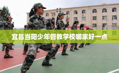 宜昌当阳少年管教学校哪家好一点