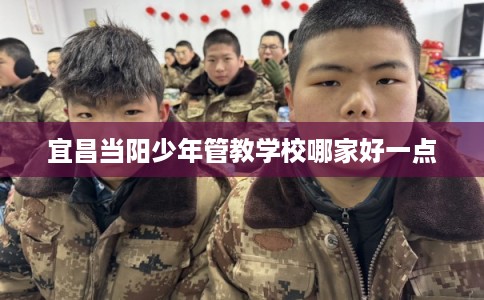 宜昌当阳少年管教学校哪家好一点