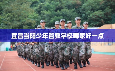 宜昌当阳少年管教学校哪家好一点