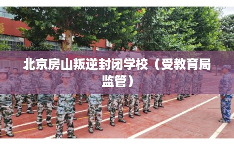 北京房山叛逆封闭学校(受教育局监管) 北京房山叛逆封闭学校(受教育局监管)