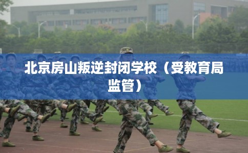北京房山叛逆封闭学校（受教育局监管）