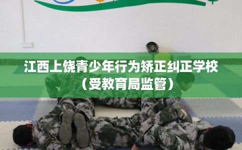 江西上饶青少年行为矫正纠正学校（受教育局监管）