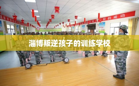 淄博叛逆孩子的训练学校