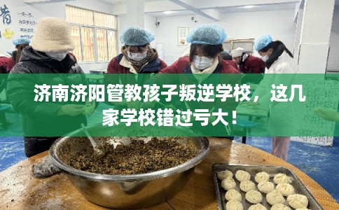 济南济阳管教孩子叛逆学校,这几家学校错过亏大! 济南济阳管教孩子叛逆学校,这几家学校错过亏大!