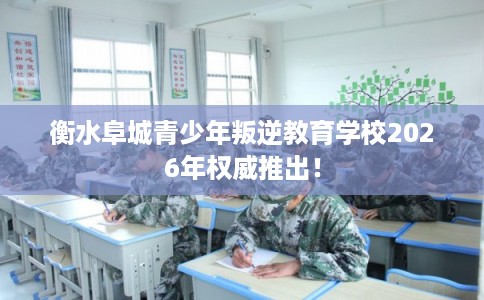 衡水阜城青少年叛逆教育学校2026年权威推出！