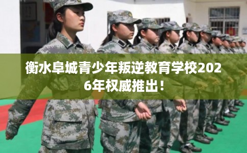 衡水阜城青少年叛逆教育学校2026年权威推出！
