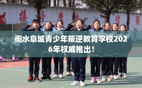 衡水阜城青少年叛逆教育学校2026年权威推出！