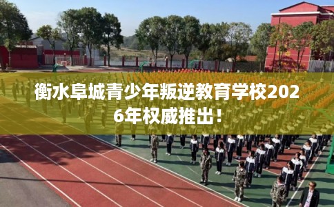 衡水阜城青少年叛逆教育学校2026年权威推出！