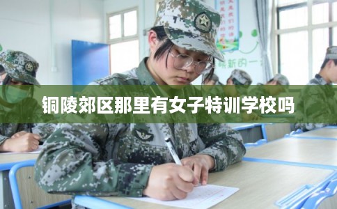 铜陵郊区那里有女子特训学校吗