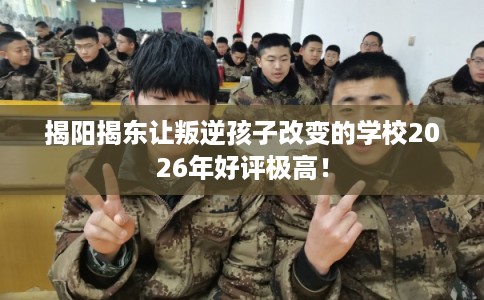 揭阳揭东让叛逆孩子改变的学校2026年好评极高！