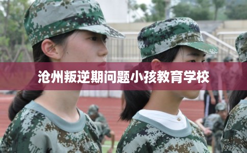 沧州叛逆期问题小孩教育学校