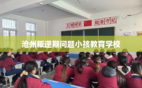 沧州叛逆期问题小孩教育学校