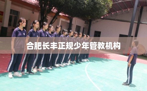 合肥长丰正规少年管教机构 合肥长丰正规少年管教机构