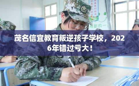 茂名信宜教育叛逆孩子学校，2026年错过亏大！