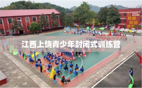 江西上饶青少年封闭式训练营