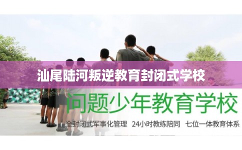 汕尾陆河叛逆教育封闭式学校