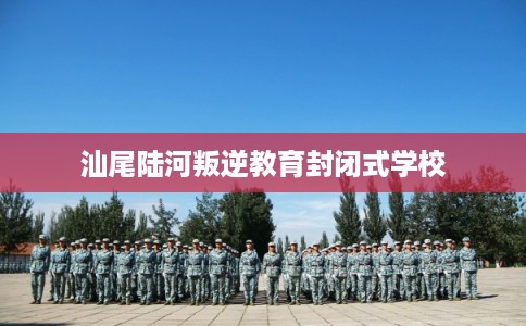 汕尾陆河叛逆教育封闭式学校