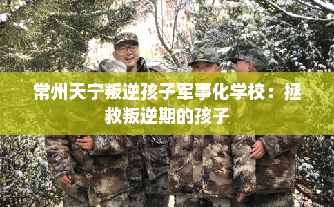常州天宁叛逆孩子军事化学校：拯救叛逆期的孩子