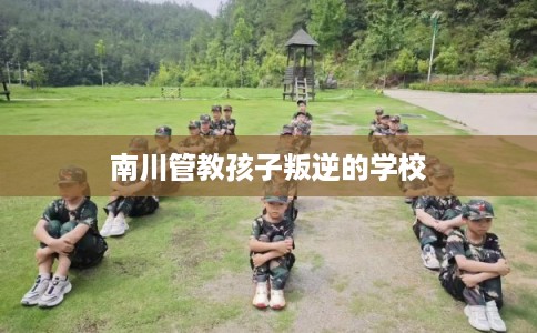 南川管教孩子叛逆的学校