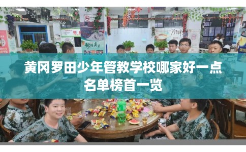 黄冈罗田少年管教学校哪家好一点名单榜首一览 黄冈罗田少年管教学校哪家好一点名单榜首一览