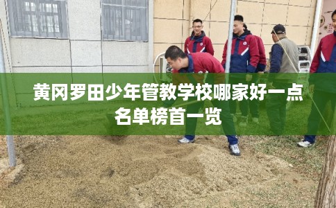黄冈罗田少年管教学校哪家好一点名单榜首一览