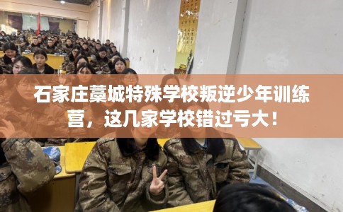 石家庄藁城特殊学校叛逆少年训练营,这几家学校错过亏大! 石家庄藁城特殊学校叛逆少年训练营,这几家学校错过亏大!