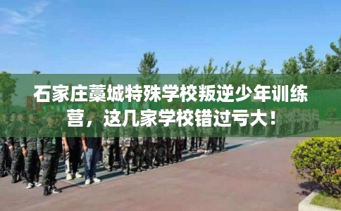 石家庄藁城特殊学校叛逆少年训练营,这几家学校错过亏大! 石家庄藁城特殊学校叛逆少年训练营,这几家学校错过亏大!