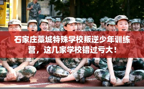 石家庄藁城特殊学校叛逆少年训练营,这几家学校错过亏大! 石家庄藁城特殊学校叛逆少年训练营,这几家学校错过亏大!